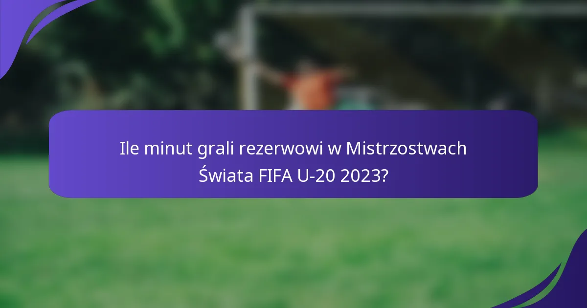 Ile minut grali rezerwowi w Mistrzostwach Świata FIFA U-20 2023?