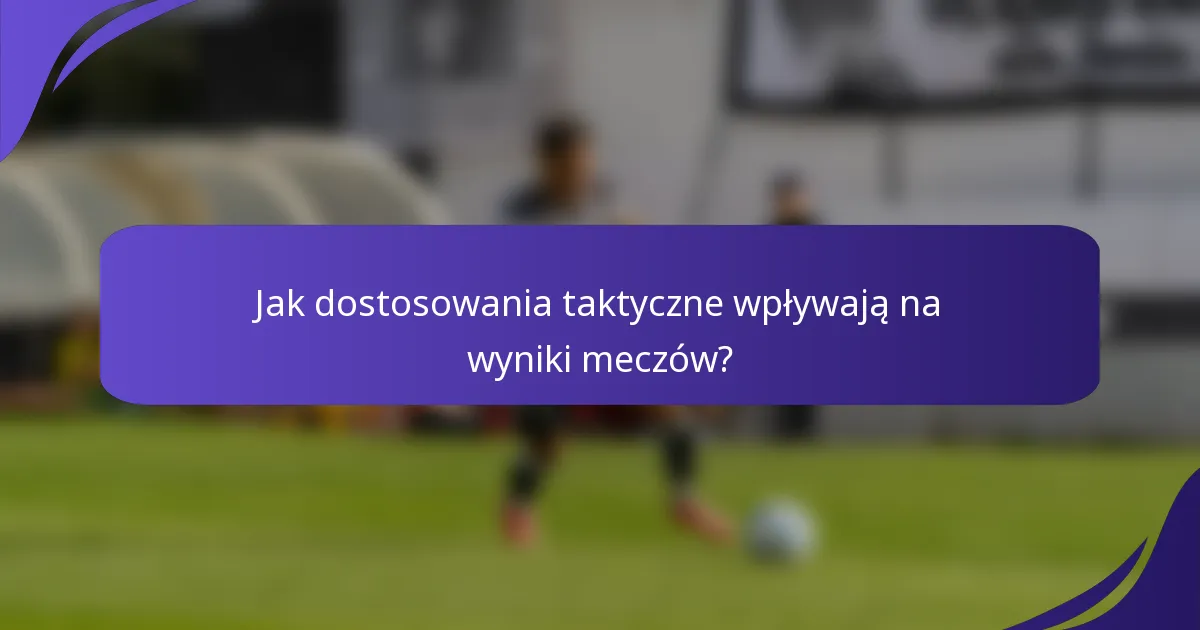 Jak dostosowania taktyczne wpływają na wyniki meczów?