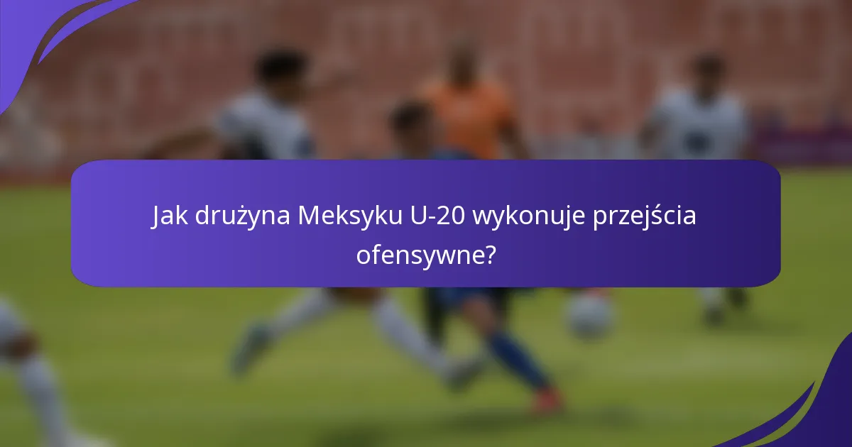 Jak drużyna Meksyku U-20 wykonuje przejścia ofensywne?