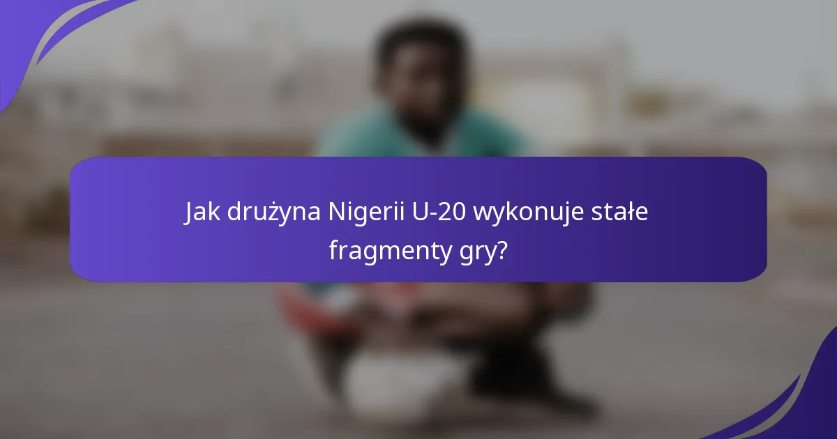 Jak drużyna Nigerii U-20 wykonuje stałe fragmenty gry?