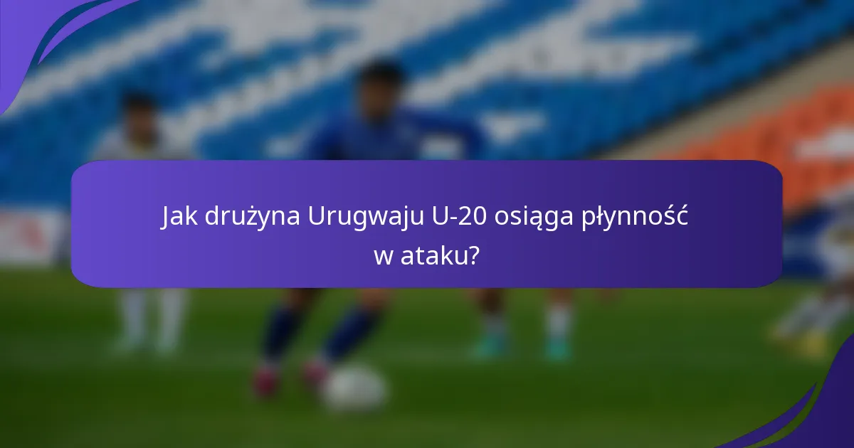Jak drużyna Urugwaju U-20 osiąga płynność w ataku?