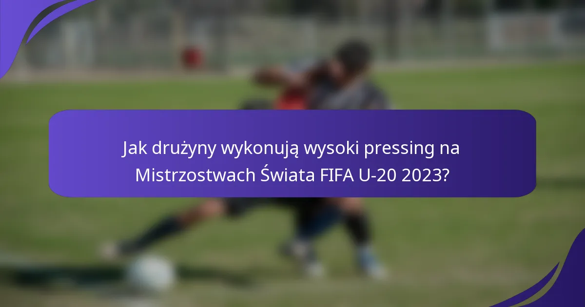Jak drużyny wykonują wysoki pressing na Mistrzostwach Świata FIFA U-20 2023?