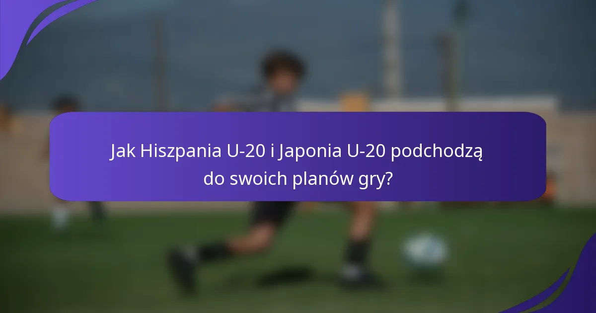 Jak Hiszpania U-20 i Japonia U-20 podchodzą do swoich planów gry?