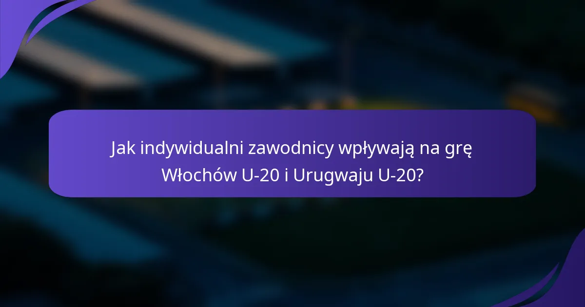 Jak indywidualni zawodnicy wpływają na grę Włochów U-20 i Urugwaju U-20?