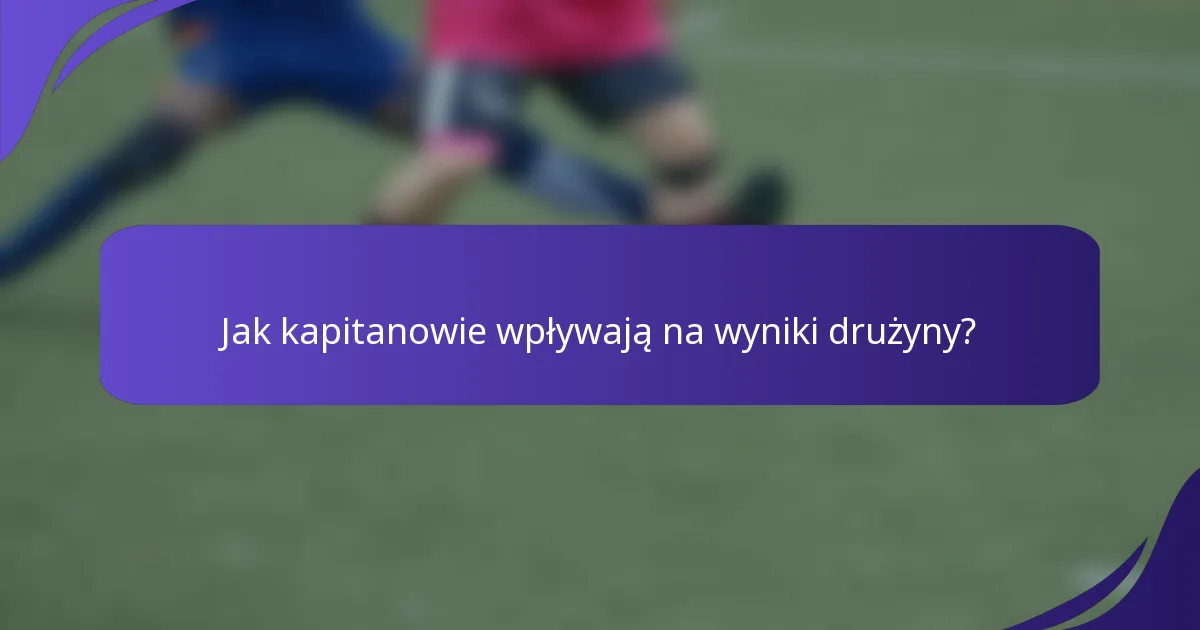 Jak kapitanowie wpływają na wyniki drużyny?