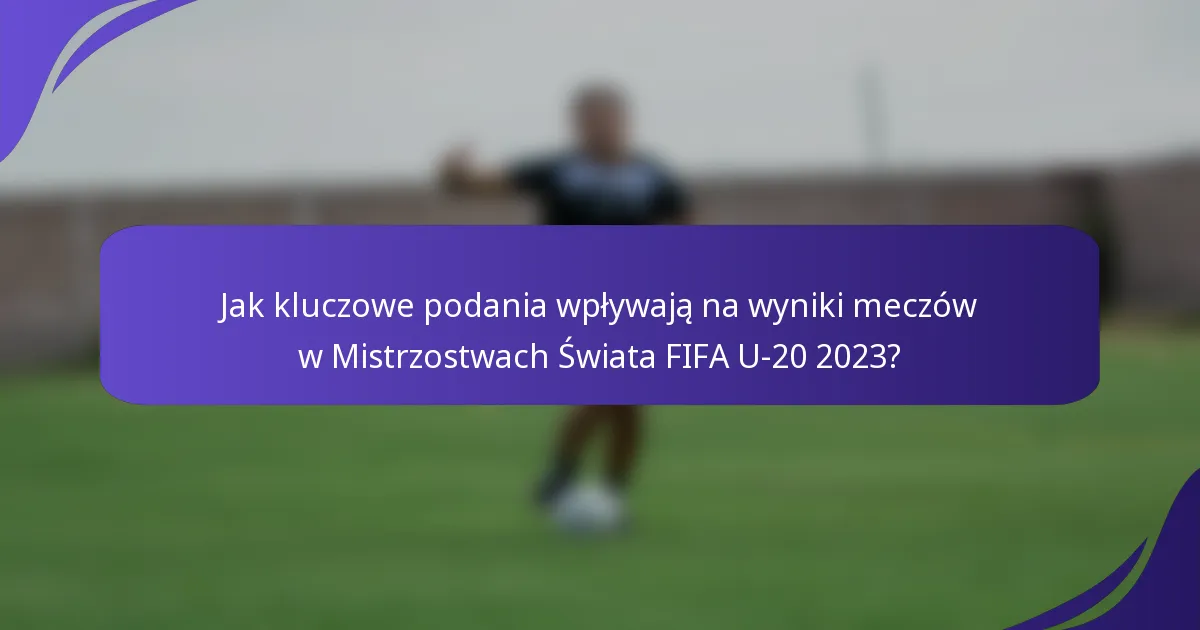 Jak kluczowe podania wpływają na wyniki meczów w Mistrzostwach Świata FIFA U-20 2023?