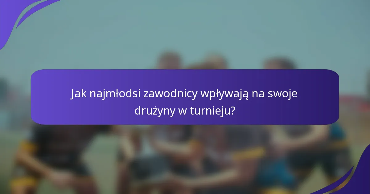Jak najmłodsi zawodnicy wpływają na swoje drużyny w turnieju?