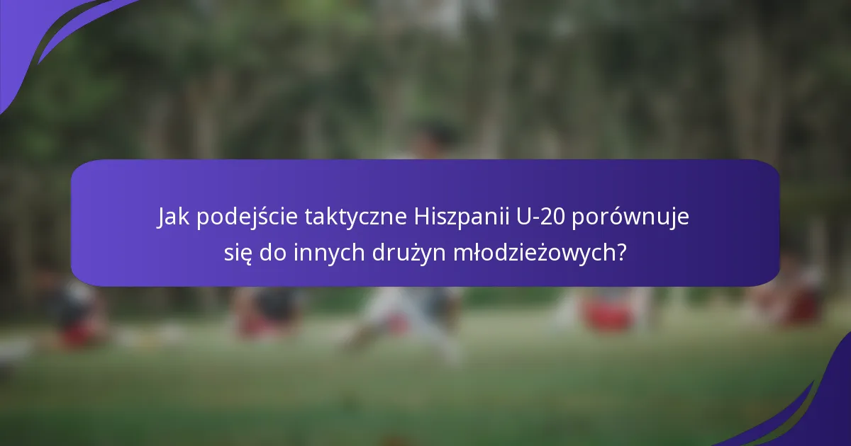 Jak podejście taktyczne Hiszpanii U-20 porównuje się do innych drużyn młodzieżowych?