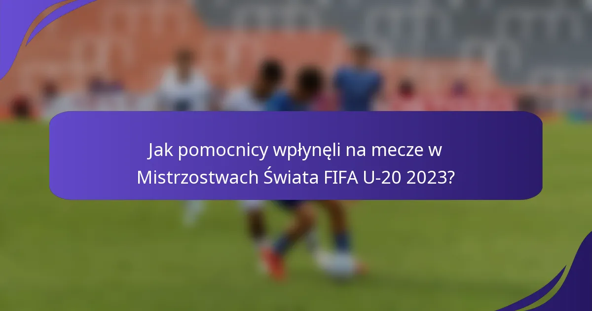 Jak pomocnicy wpłynęli na mecze w Mistrzostwach Świata FIFA U-20 2023?