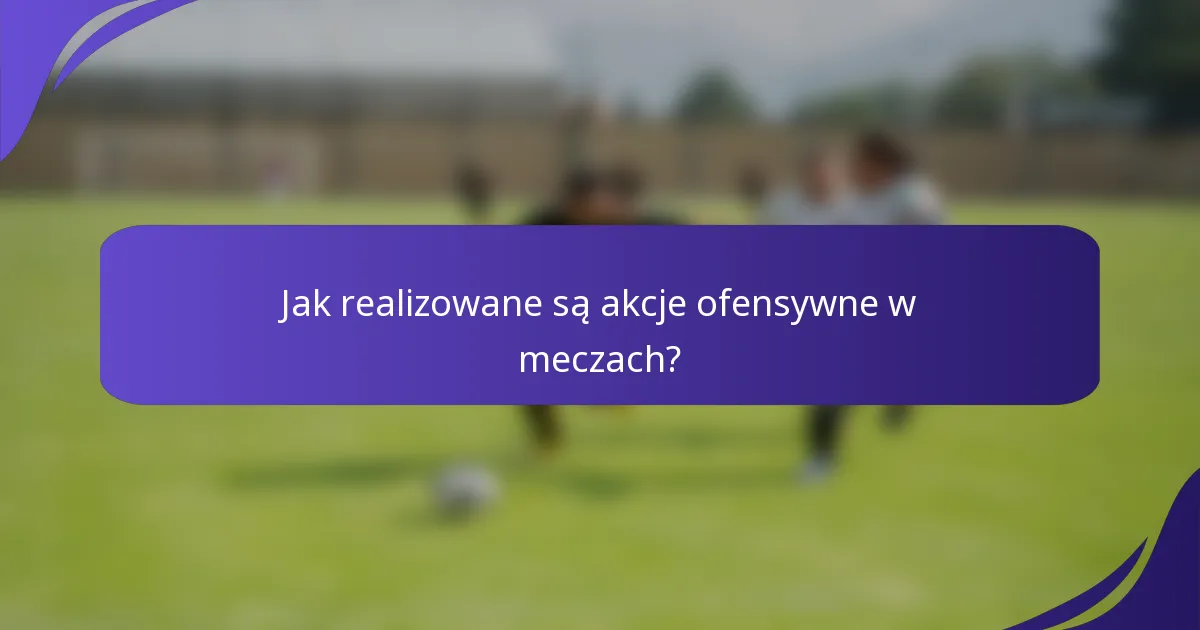 Jak realizowane są akcje ofensywne w meczach?