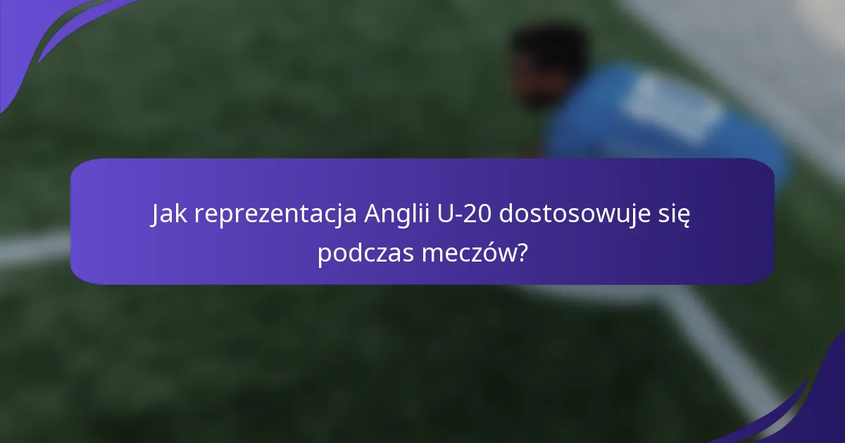 Jak reprezentacja Anglii U-20 dostosowuje się podczas meczów?