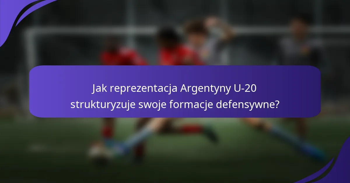 Jak reprezentacja Argentyny U-20 strukturyzuje swoje formacje defensywne?