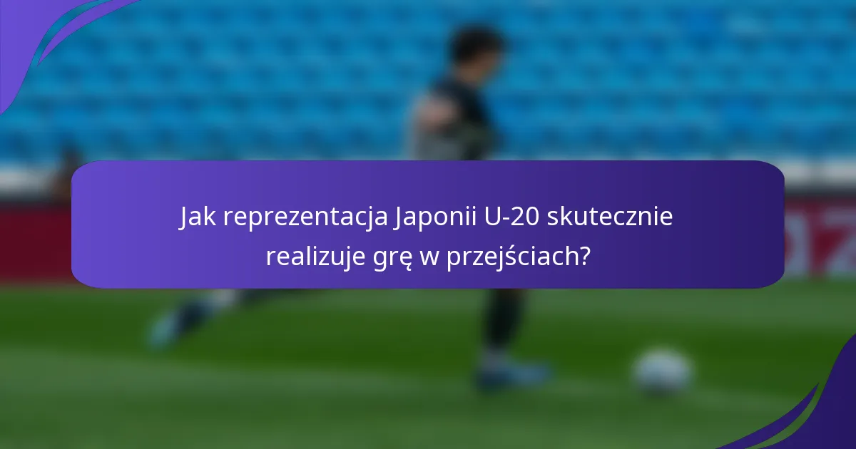 Jak reprezentacja Japonii U-20 skutecznie realizuje grę w przejściach?