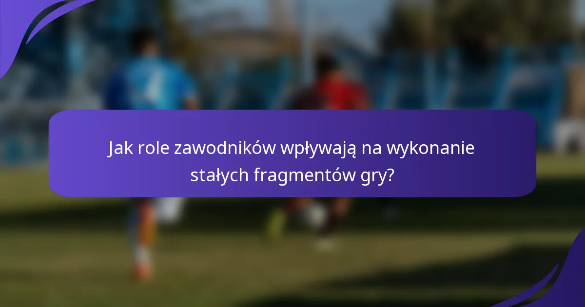 Jak role zawodników wpływają na wykonanie stałych fragmentów gry?