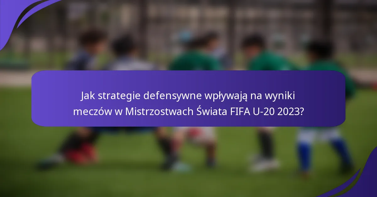 Jak strategie defensywne wpływają na wyniki meczów w Mistrzostwach Świata FIFA U-20 2023?