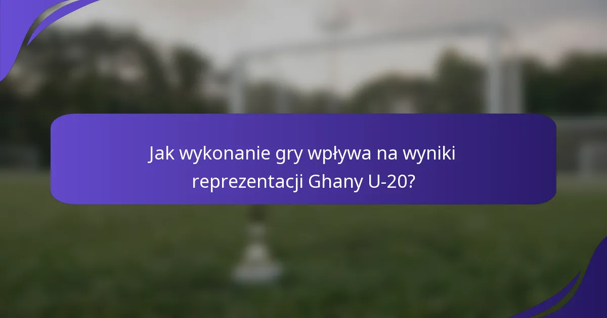 Jak wykonanie gry wpływa na wyniki reprezentacji Ghany U-20?