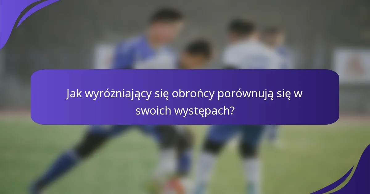 Jak wyróżniający się obrońcy porównują się w swoich występach?