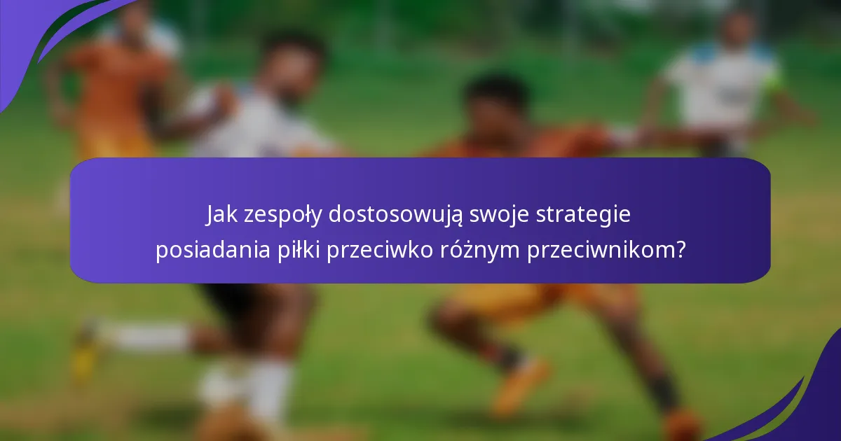 Jak zespoły dostosowują swoje strategie posiadania piłki przeciwko różnym przeciwnikom?