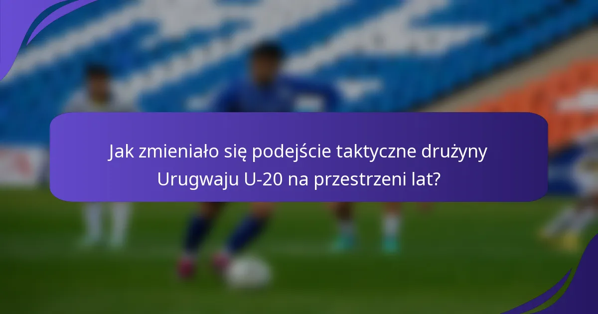 Jak zmieniało się podejście taktyczne drużyny Urugwaju U-20 na przestrzeni lat?