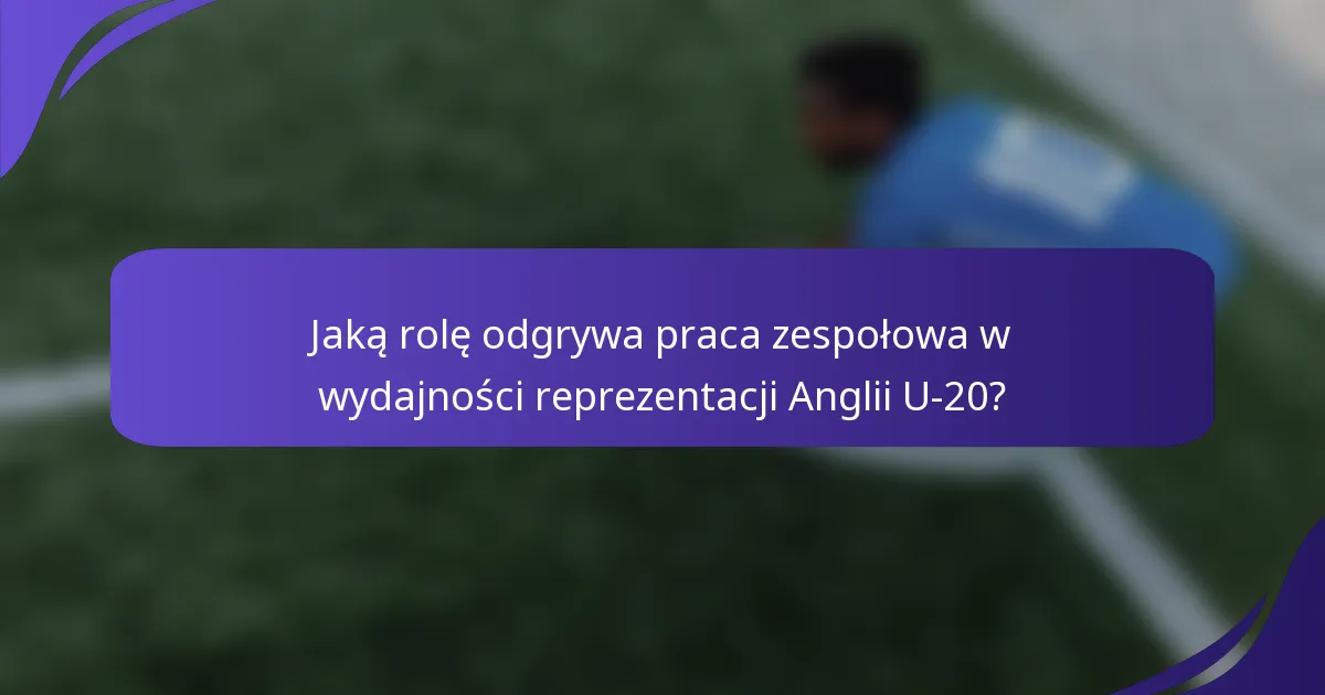 Jaką rolę odgrywa praca zespołowa w wydajności reprezentacji Anglii U-20?