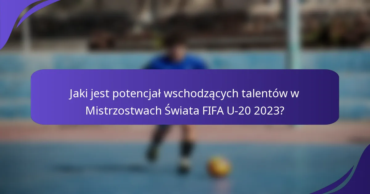 Jaki jest potencjał wschodzących talentów w Mistrzostwach Świata FIFA U-20 2023?