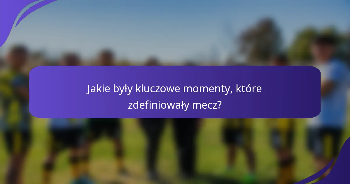 Jakie były kluczowe momenty, które zdefiniowały mecz?