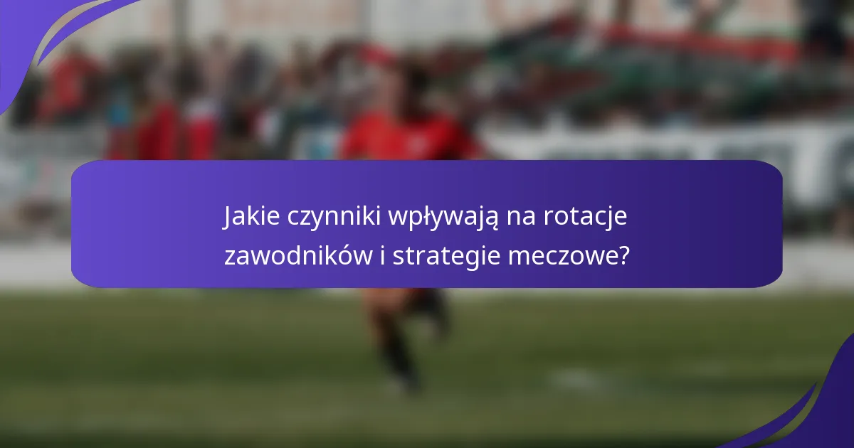 Jakie czynniki wpływają na rotacje zawodników i strategie meczowe?