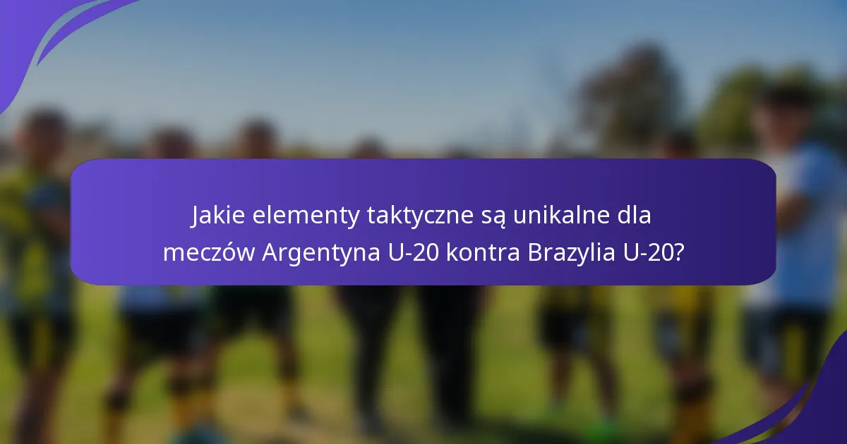 Jakie elementy taktyczne są unikalne dla meczów Argentyna U-20 kontra Brazylia U-20?