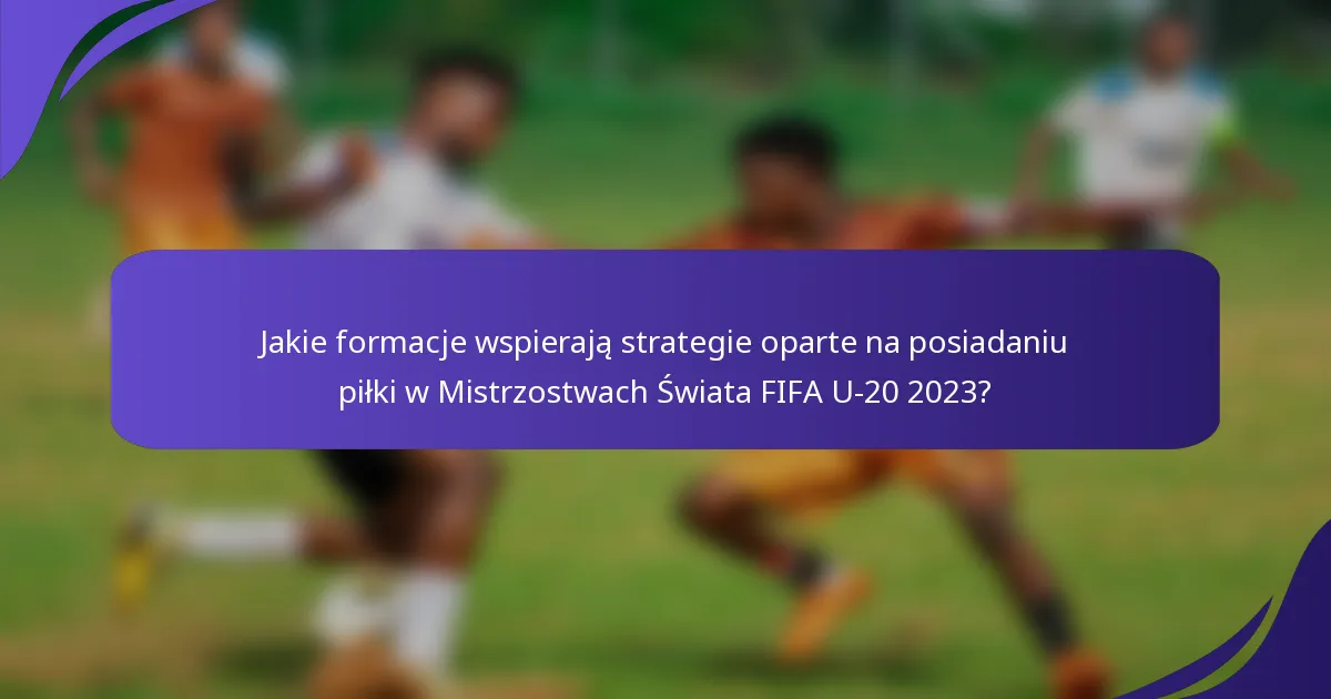 Jakie formacje wspierają strategie oparte na posiadaniu piłki w Mistrzostwach Świata FIFA U-20 2023?