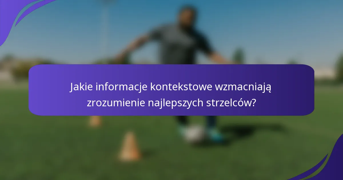 Jakie informacje kontekstowe wzmacniają zrozumienie najlepszych strzelców?