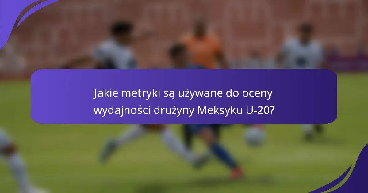 Jakie metryki są używane do oceny wydajności drużyny Meksyku U-20?
