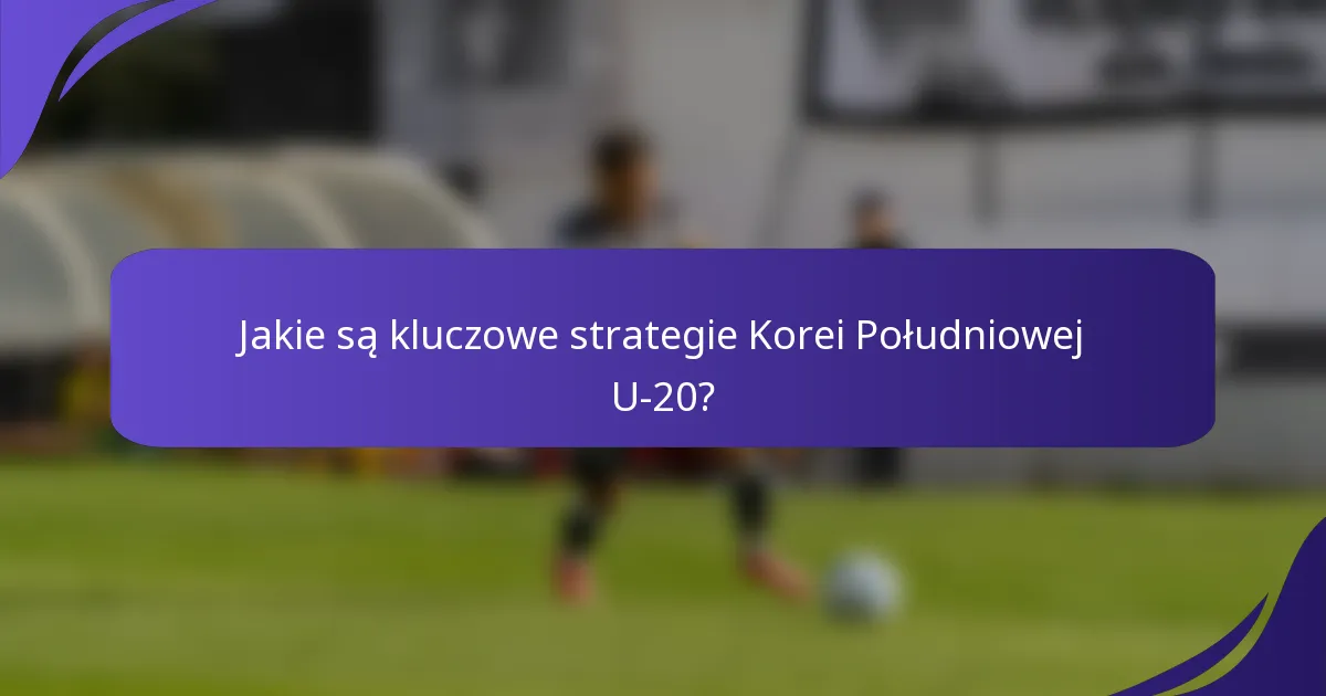 Jakie są kluczowe strategie Korei Południowej U-20?
