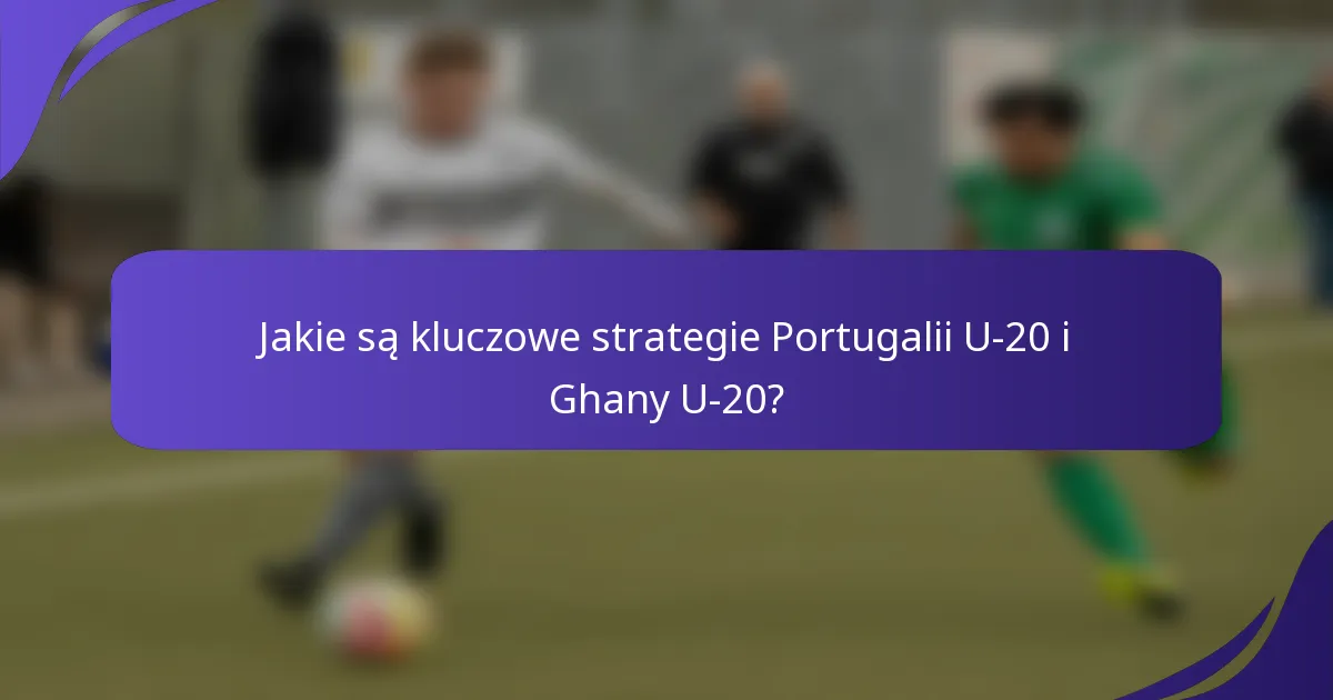 Jakie są kluczowe strategie Portugalii U-20 i Ghany U-20?