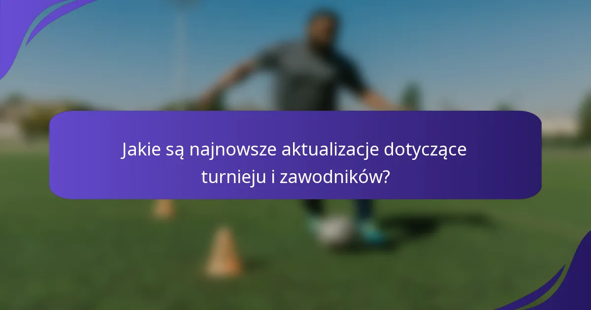 Jakie są najnowsze aktualizacje dotyczące turnieju i zawodników?