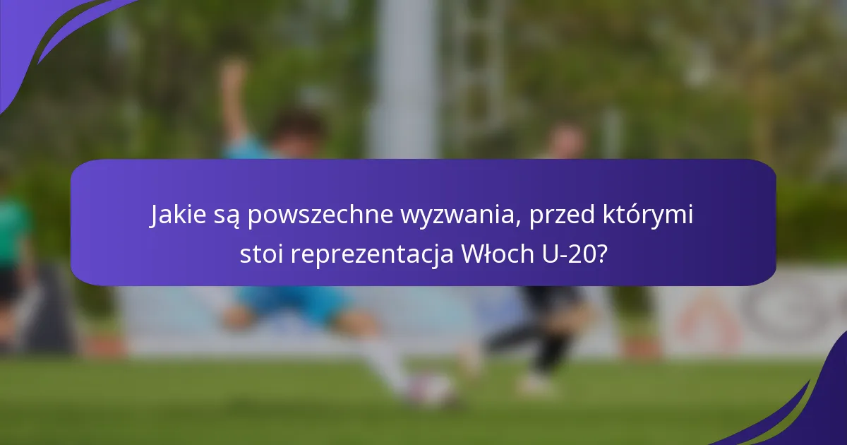 Jakie są powszechne wyzwania, przed którymi stoi reprezentacja Włoch U-20?