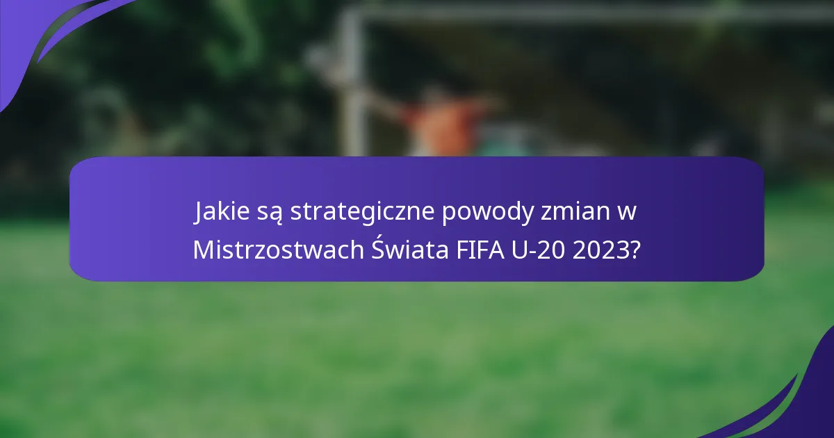 Jakie są strategiczne powody zmian w Mistrzostwach Świata FIFA U-20 2023?