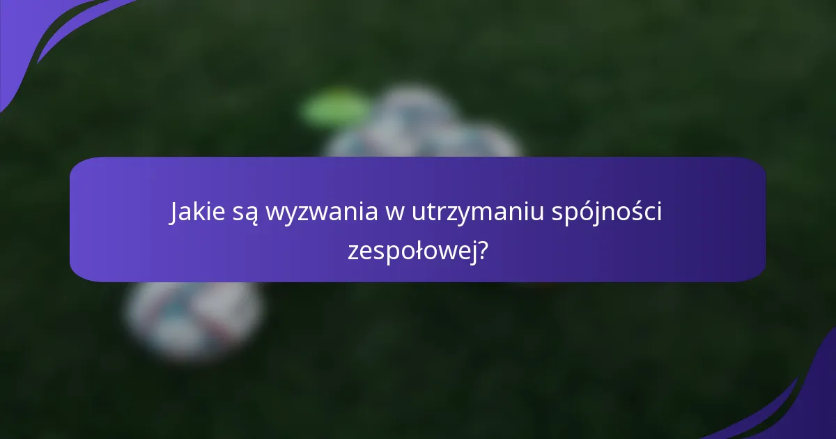 Jakie są wyzwania w utrzymaniu spójności zespołowej?