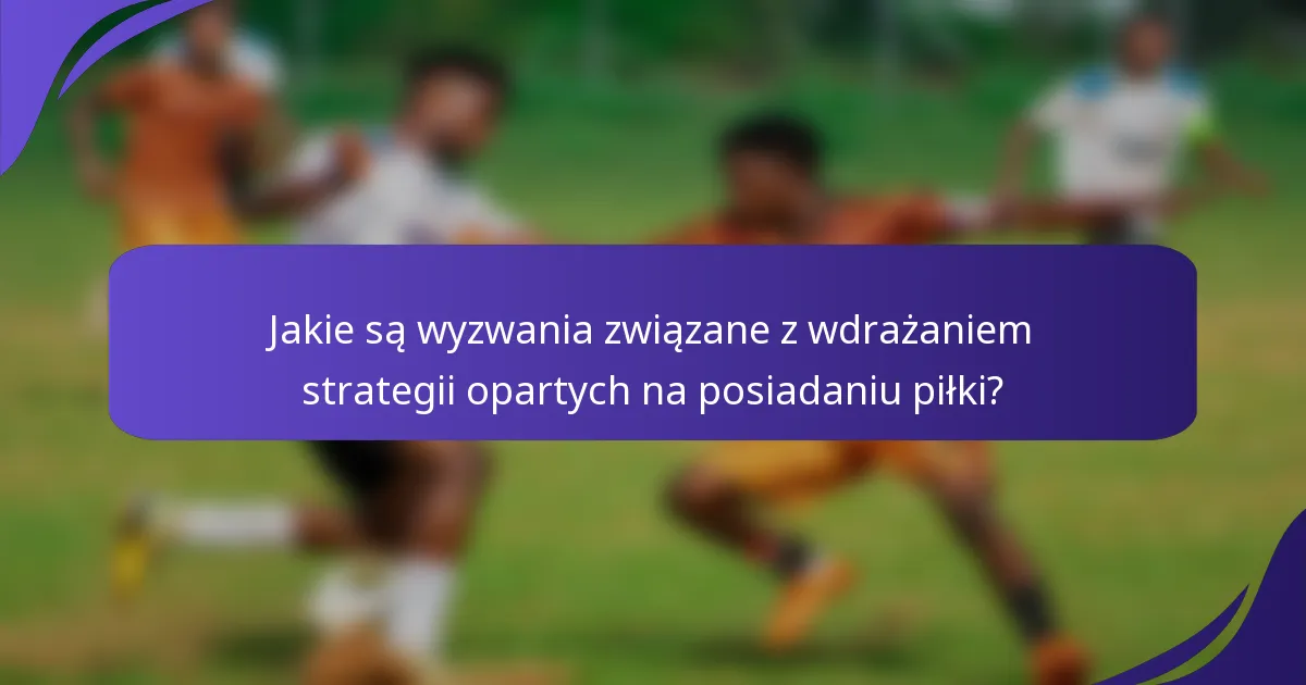 Jakie są wyzwania związane z wdrażaniem strategii opartych na posiadaniu piłki?