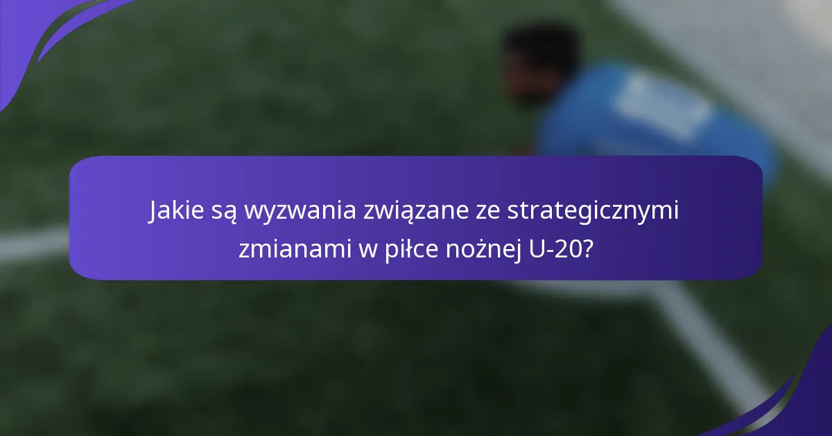 Jakie są wyzwania związane ze strategicznymi zmianami w piłce nożnej U-20?