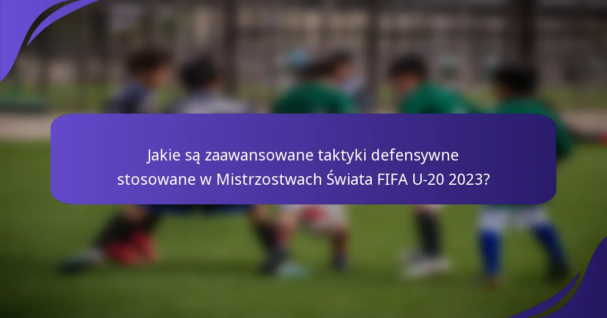 Jakie są zaawansowane taktyki defensywne stosowane w Mistrzostwach Świata FIFA U-20 2023?