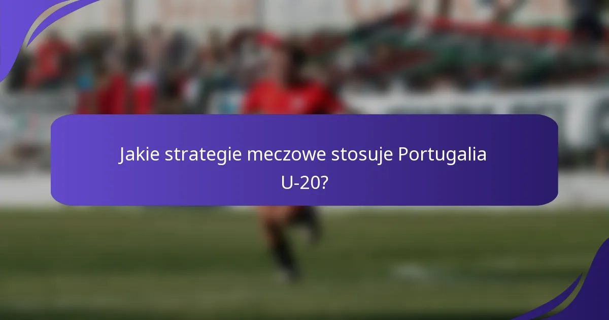 Jakie strategie meczowe stosuje Portugalia U-20?