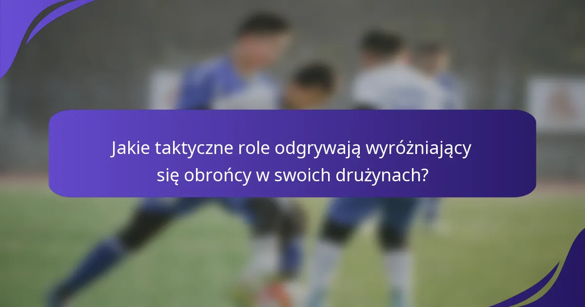 Jakie taktyczne role odgrywają wyróżniający się obrońcy w swoich drużynach?