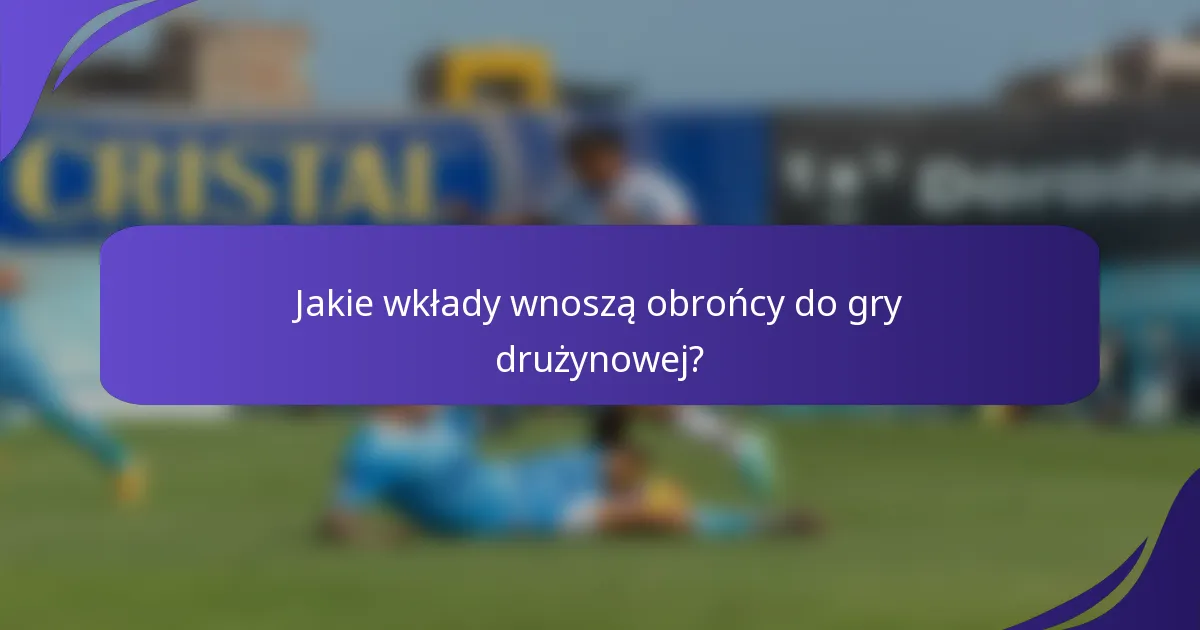 Jakie wkłady wnoszą obrońcy do gry drużynowej?