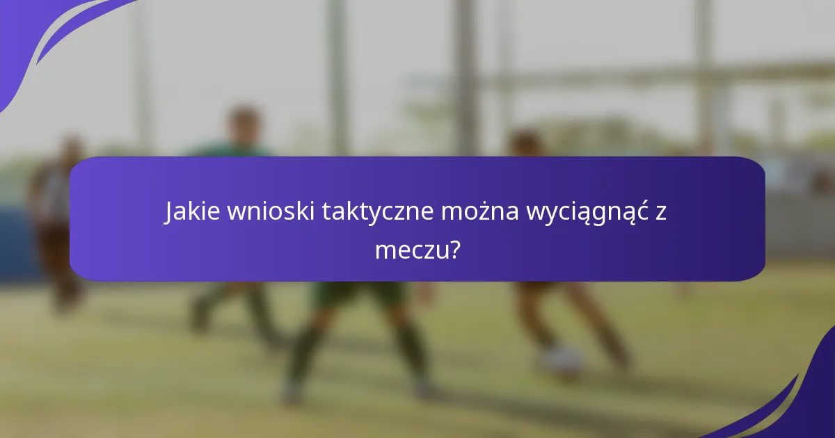 Jakie wnioski taktyczne można wyciągnąć z meczu?