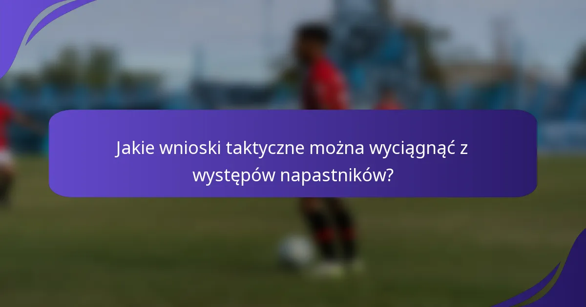 Jakie wnioski taktyczne można wyciągnąć z występów napastników?