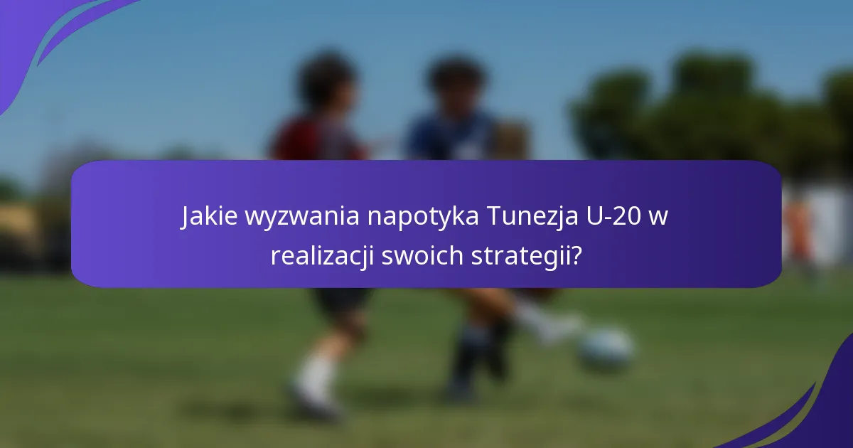 Jakie wyzwania napotyka Tunezja U-20 w realizacji swoich strategii?