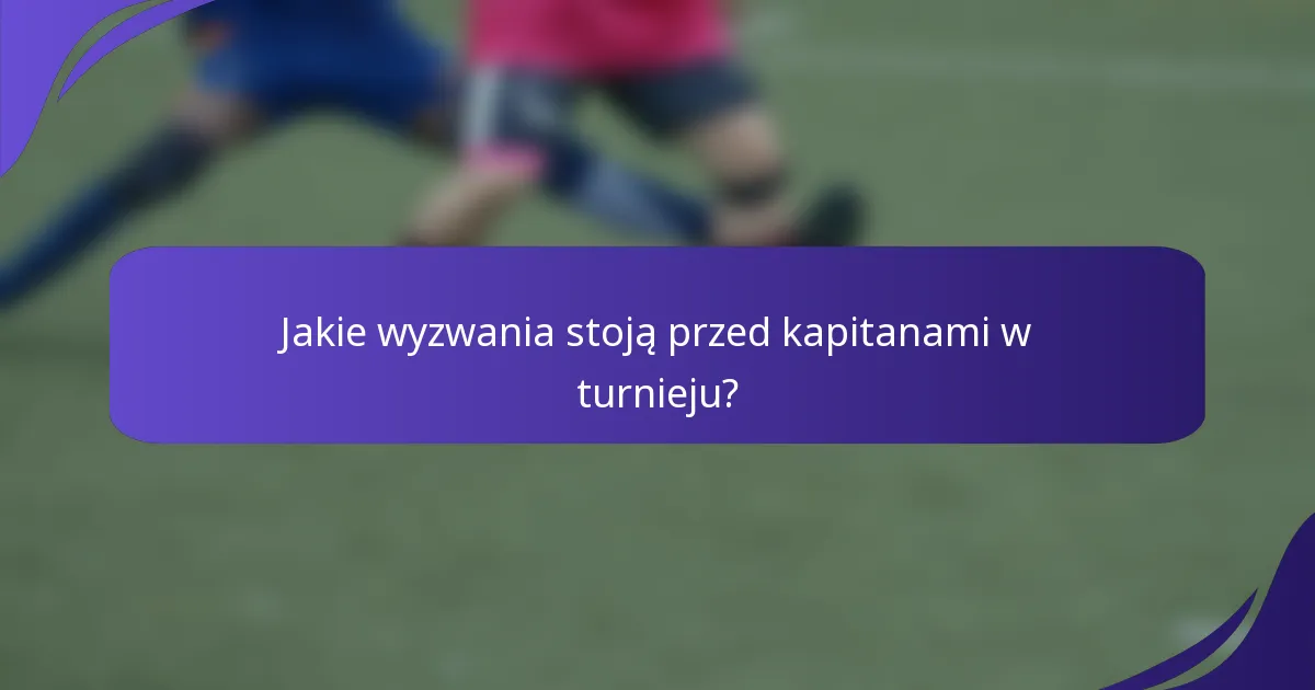 Jakie wyzwania stoją przed kapitanami w turnieju?