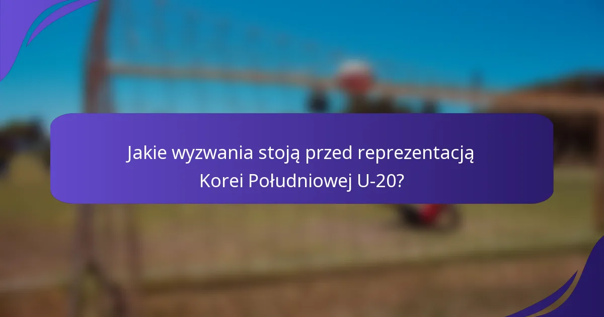 Jakie wyzwania stoją przed reprezentacją Korei Południowej U-20?