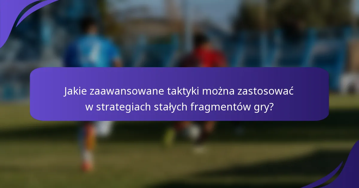 Jakie zaawansowane taktyki można zastosować w strategiach stałych fragmentów gry?