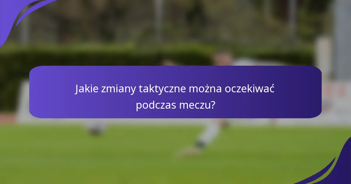 Jakie zmiany taktyczne można oczekiwać podczas meczu?